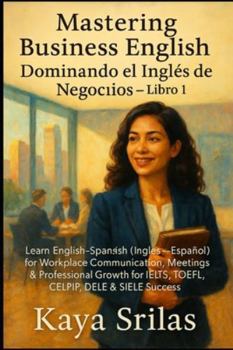 Mastering Business English / Dominando el Inglés de los Negocios – Libro 1: Learn English-Spanish (Inglés-Español) for Workplace & Professional Growth for IELTS, TOEFL, CELPIP, DELE & SIELE Success