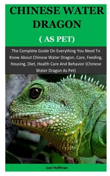 Chinese Water Dragon As Pet: The Complete Guide On Everything You Need To Know About Chinese Water Dragon, Care, Feeding, Housing, Diet, Health Care And Behavior (Chinese Water Dragon As Pet)