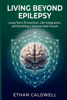 Living Beyond Epilepsy: Long-Term Prevention, Life Integration, and Building a Seizure-Safe Future (The Complete Epilepsy Clinical Series)