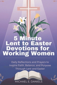 5 Minute Lent to Easter Devotions for Working Women 2025-2026: Daily Reflections and Prayers to Inspire Faith, Balance, and Purpose Through Lent and Easter