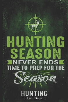 Hunting Log Book Journal for Hunter: Hunting Season Never Ends Time To Prep - Hunters Track Record of Species, Location, Gear - Shooting Seasons Dates