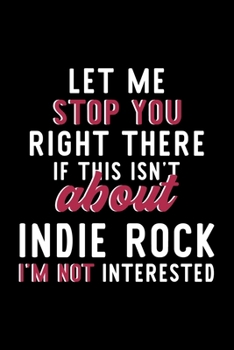 Let Me Stop You Right There If This Isn't About Indie Rock I'm Not Interested: Notebook for Indie Rock Lover | Great Christmas & Birthday Gift Idea ... | Indie Rock Fan Diary | 120 pages 6x9 inches