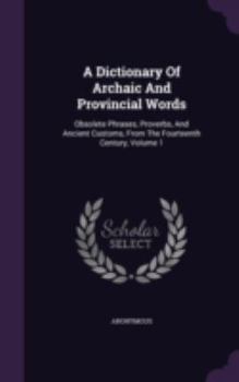 Hardcover A Dictionary Of Archaic And Provincial Words: Obsolete Phrases, Proverbs, And Ancient Customs, From The Fourteenth Century, Volume 1 Book