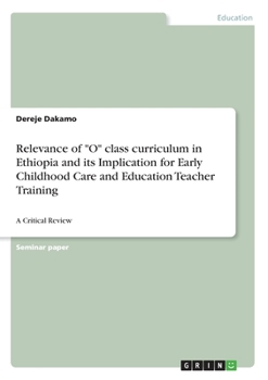 Relevance of "O" class curriculum in Ethiopia and its Implication for Early Childhood Care and Education Teacher Training: A Critical Review