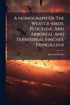 A Monograph Of The Weaver-birds, Ploceid�, And Arboreal And Terrestrial Finches, Fringillid�
