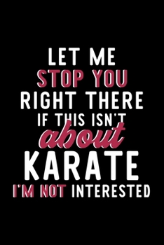 Let Me Stop You Right There If This Isn't About Karate I'm Not Interested: Notebook for Karate Lover | Great Christmas & Birthday Gift Idea for Karate ... | Karate Fan Diary | 120 pages 6x9 inches
