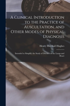 A clinical introduction to the practice of auscultation, and other modes of physical diagnosis: intended to simplify the study of the diseases of the lungs and heart