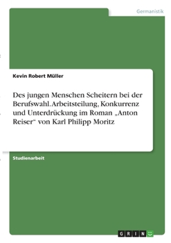 Des jungen Menschen Scheitern bei der Berufswahl. Arbeitsteilung, Konkurrenz und Unterdrückung im Roman "Anton Reiser von Karl Philipp Moritz
