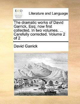 The dramatic works of David Garrick Esq; now first collected. In three volumes. ... Carefully corrected. Volume 2 of 3