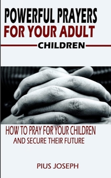 Paperback Powerful Prayers for Your Adult Children: How to Pray for Your Children and Secure their Future Book