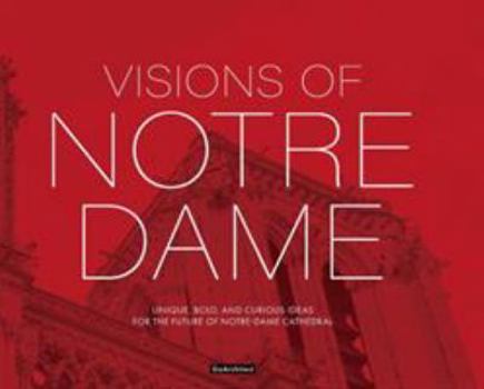 Visions of Notre-Dame : Unique, Bold, and Curious Ideas for the Future of Notre-Dame Cathedral