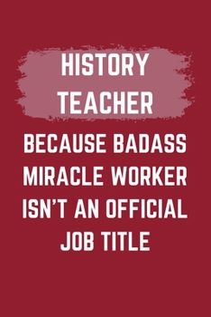 History Teacher Because Badass Miracle Worker Isn't An Official Job Title: A Blank Lined Journal Notebook to Take Notes, To-do List and Notepad - A ... for Men, Women, Best Friends and Coworkers