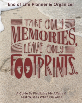 Take Only Memories Leave Only Footprints: End of Life Planner & Organizer: A Guide To Finalizing My Affairs & Last Wishes When I'm Gone
