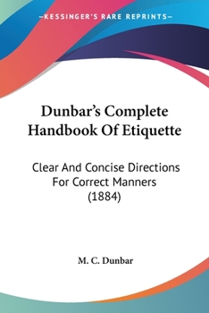 Paperback Dunbar's Complete Handbook Of Etiquette: Clear And Concise Directions For Correct Manners (1884) Book