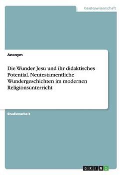 Die Wunder Jesu Und Ihr Didaktisches Potential. Neutestamentliche Wundergeschichten Im Modernen Religionsunterricht