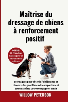 Maîtrise du dressage de chiens à renforcement positif: Techniques pour obtenir l'obéissance et résoudre les problèmes de comportement courants chez votre compagnon canin (French Edition)