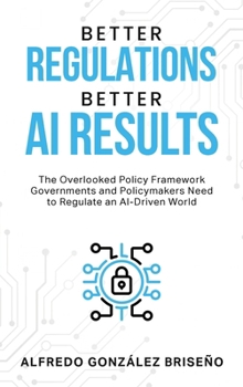 BETTER REGULATIONS, BETTER AI RESULTS : The Overlooked Policy Framework Governments and Policymakers Need to Regulate an AI-Driven World