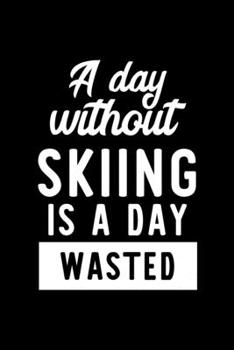 A Day Without Skiing Is A Day Wasted: Notebook for Skiing Lover | Great Christmas & Birthday Gift Idea for Skiing Fan | Skiing Journal | Skiing Fan Diary | 100 pages 6x9 inches