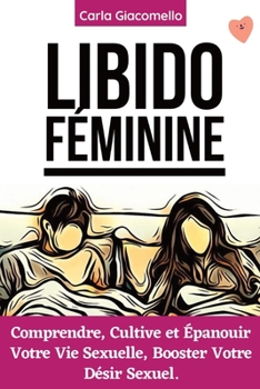 Libido Féminine: Comprendre, Cultive et Épanouir Votre Vie Sexuelle, Booster Votre Désir Sexuel (French Edition)