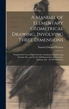 A Manual of Elementary Geometrical Drawing, Involving Three Dimensions: Designed for Use in High Schools, Academies, Engineering Schools, Etc., and ... Inventors, Artizans, Etc.: In Five Divisions