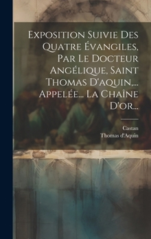 Hardcover Exposition Suivie Des Quatre Évangiles, Par Le Docteur Angélique, Saint Thomas D'aquin, ... Appelée... La Chaîne D'or... [French] Book