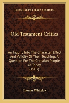 Paperback Old Testament Critics: An Inquiry Into The Character, Effect And Validity Of Their Teaching; A Question For The Christian People Of Today (1903) Book