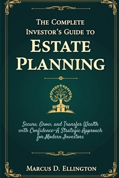 The Complete Investor’s Guide to Estate Planning: Secure, Grow, and Transfer Wealth with Confidence—A Strategic Approach for Modern Investors