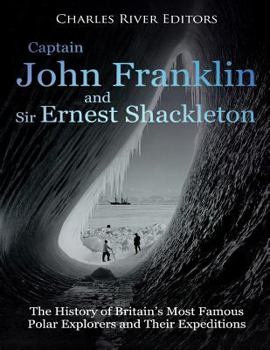 Captain John Franklin and Sir Ernest Shackleton: The History of Britain’s Most Famous Polar Explorers and Their Expeditions