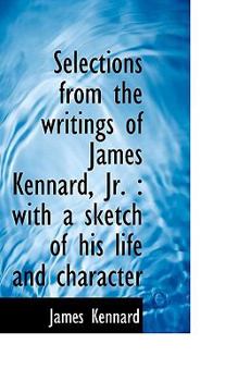 Paperback Selections from the Writings of James Kennard, JR.: With a Sketch of His Life and Character Book