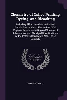 Paperback Chemistry of Calico Printing, Dyeing, and Bleaching: Including Silken Woollen, and Mixed Goods, Practical and Theoretical: With Copious Reference to O Book