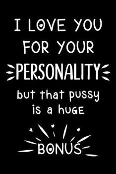I love you for your personality, but that pussy is a huge bonus: Cute Journal - Funny anniversary present, valentine's day gift for him or her, ... Notebook (Snarky, Sassy and a little Naughty)