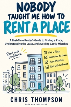 Nobody Taught Me How to Rent a Place: The Practical Guide to Finding a Place, Understanding Your Lease, Managing Your Money, Dealing With Landlords ... Deposit, and Knowing When It’s Time to Buy