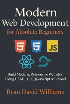 Modern Web Development for Absolute Beginners: Build Modern, Responsive Websites Using HTML, CSS, JavaScript & Beyond (The Modern Developer Series)