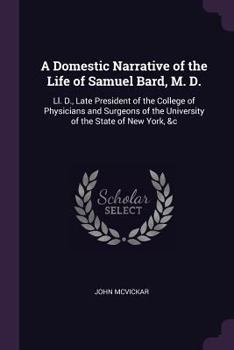 Paperback A Domestic Narrative of the Life of Samuel Bard, M. D.: Ll. D., Late President of the College of Physicians and Surgeons of the University of the Stat Book