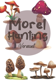 Morel Hunting Vermont: Logbook Tracking Notebook Gift for Morel Lovers,Hunters and Foragers. Record Locations,Quantity Found,Soil and Weather Conditions,and More.