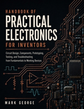 HANDBOOK OF PRACTICAL ELECTRONICS FOR INVENTORS: Circuit Design, Components, Prototyping, Testing, and Troubleshooting from Fundamentals to Working Devices