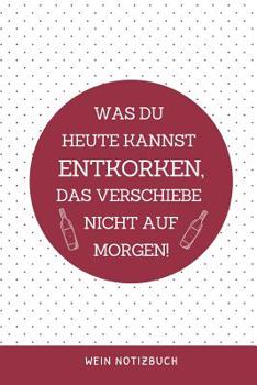 Paperback Was Du Heute Kannst Entkorken, Das Verschiebe Nicht Auf Morgen! Wein Notizbuch: A4 Notizbuch punktiert als Geschenk f?r Wein-liebhaber, Weinkenner, Wi [German] Book