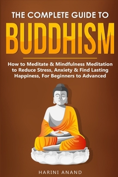 Paperback The Complete Guide to Buddhism, How to Meditate & Mindfulness Meditation to Reduce Stress, Anxiety & Find Lasting Happiness, For Beginners to Advanced Book