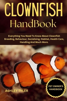 CLOWNFISH HANDBOOK: Everything You Need To Know About Clownfish Breeding, Behaviour, Socialising, Habitat, Health Care, Handling And Much More.