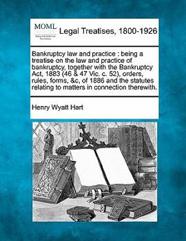 Bankruptcy law and practice: being a treatise on the law and practice of bankruptcy, together with the Bankruptcy Act, 1883 (46 & 47 Vic. c. 52), ... relating to matters in connection therewith.