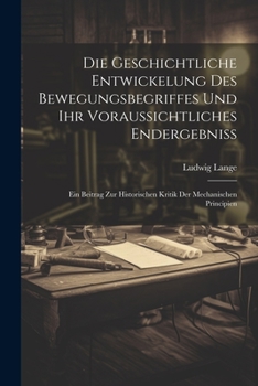 Paperback Die Geschichtliche Entwickelung Des Bewegungsbegriffes Und Ihr Voraussichtliches Endergebniss: Ein Beitrag Zur Historischen Kritik Der Mechanischen Pr [German] Book