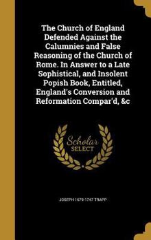 The Church of England Defended Against the Calumnies and False Reasoning of the Church of Rome. In Answer to a Late Sophistical, and Insolent Popish Book, Entitled, England's Conversion and Reformatio