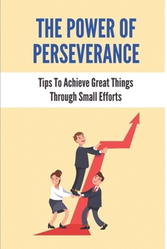 Paperback The Power Of Perseverance: Tips To Achieve Great Things Through Small Efforts: How To Change Your Dreams Into Goals Book