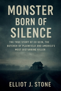 Monster Born of Silence: The True Story of Ed Gein, the Butcher of Plainfield and America’s Most Disturbing Killer