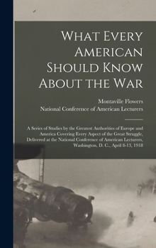 Hardcover What Every American Should Know About the War; a Series of Studies by the Greatest Authorities of Europe and America Covering Every Aspect of the Grea Book