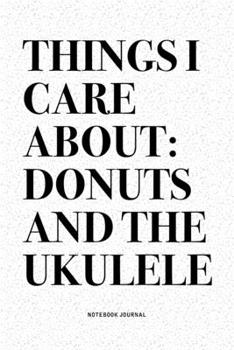 Things I Care About: Donuts And The Ukulele: A 6x9 Inch Diary Notebook Journal With A Bold Text Font Slogan On A Matte Cover and 120 Blank Lined Pages Makes A Great Alternative To A Card