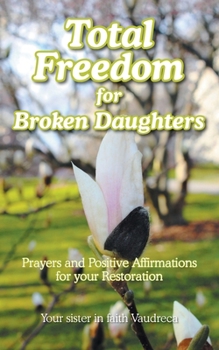Total Freedom for Broken Daughters: Prayers and Positive Affirmations for your Restoration