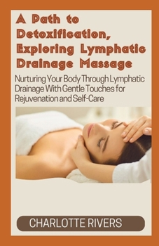 A Path to Detoxification, Exploring Lymphatic Drainage Massage: Nurturing Your Body Through Lymphatic Drainage With Gentle Touches for Rejuvenation and Self-Care B0CNV3DPZP Book Cover