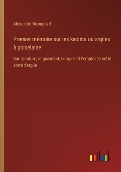 Paperback Premier mémoire sur les kaolins ou argiles à porcelaine: Sur la nature, le gisement, l'origine et l'emploi de cette sorte d'argile [French] Book