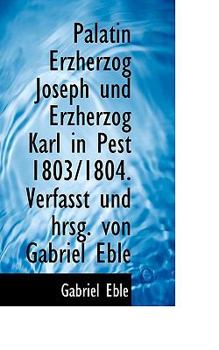 Palatin Erzherzog Joseph und Erzherzog Karl in Pest 1803/1804 Verfasst und Hrsg Von Gabriel Eble